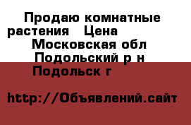 Продаю комнатные растения › Цена ­ 30--4000 - Московская обл., Подольский р-н, Подольск г.  »    